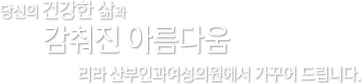 당신의건강함삶과 감춰진 아름다움 리라산부인과여성의원에서 가꾸어드립니다.